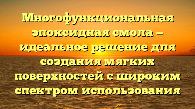 Многофункциональная эпоксидная смола — идеальное решение для создания мягких поверхностей с широким спектром использования