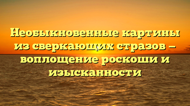 Необыкновенные картины из сверкающих стразов — воплощение роскоши и изысканности