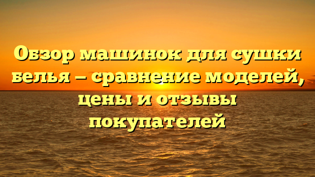 Обзор машинок для сушки белья — сравнение моделей, цены и отзывы покупателей