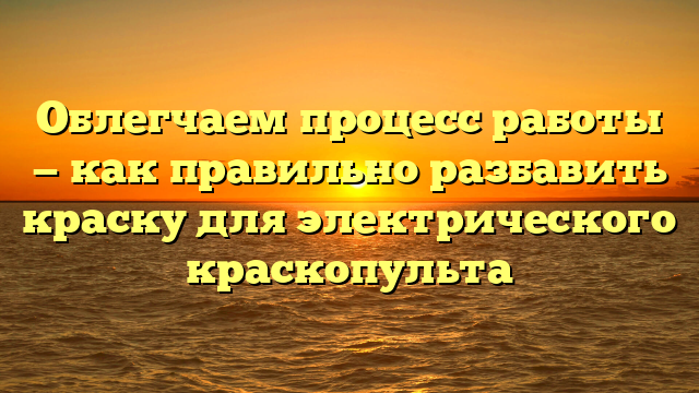 Облегчаем процесс работы — как правильно разбавить краску для электрического краскопульта