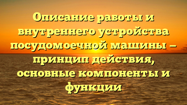 Описание работы и внутреннего устройства посудомоечной машины — принцип действия, основные компоненты и функции