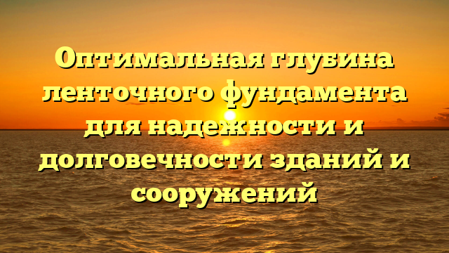 Оптимальная глубина ленточного фундамента для надежности и долговечности зданий и сооружений