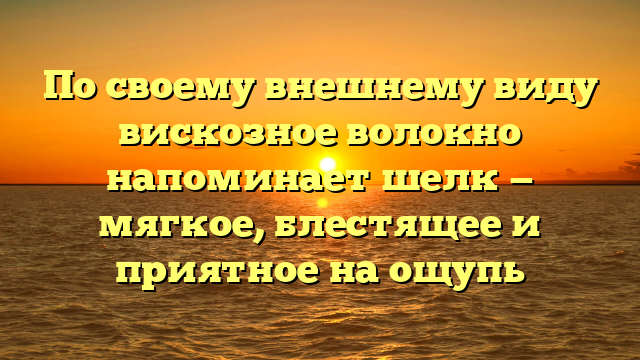 По своему внешнему виду вискозное волокно напоминает шелк — мягкое, блестящее и приятное на ощупь