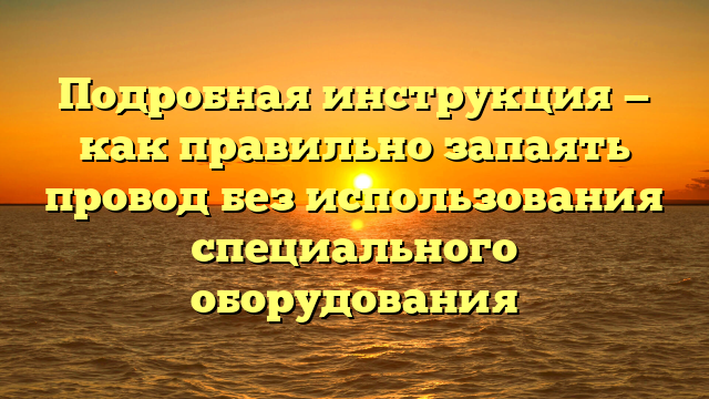 Подробная инструкция — как правильно запаять провод без использования специального оборудования