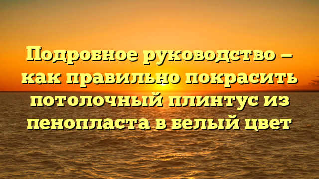 Подробное руководство — как правильно покрасить потолочный плинтус из пенопласта в белый цвет