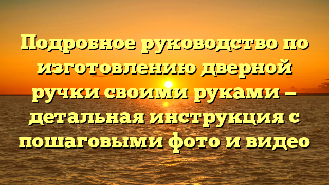 Подробное руководство по изготовлению дверной ручки своими руками — детальная инструкция с пошаговыми фото и видео