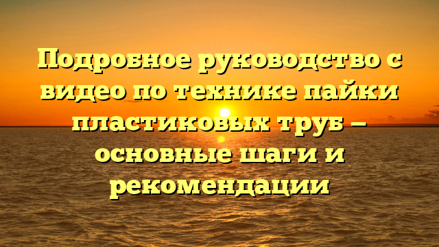 Подробное руководство с видео по технике пайки пластиковых труб — основные шаги и рекомендации