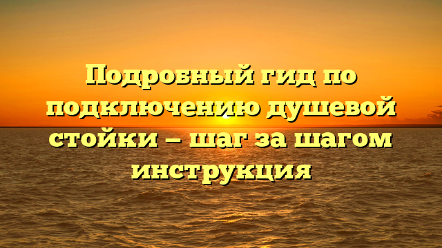 Подробный гид по подключению душевой стойки — шаг за шагом инструкция