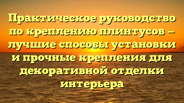 Практическое руководство по креплению плинтусов — лучшие способы установки и прочные крепления для декоративной отделки интерьера