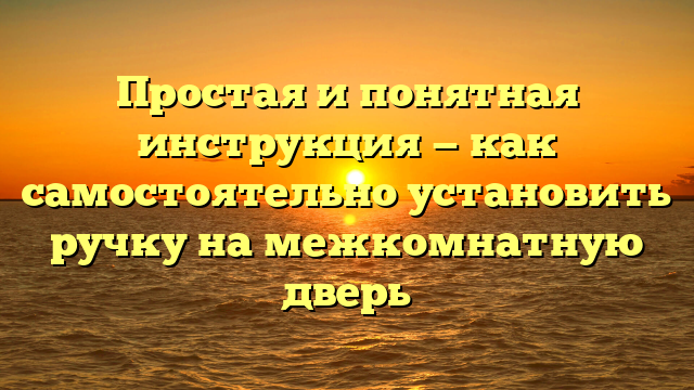 Простая и понятная инструкция — как самостоятельно установить ручку на межкомнатную дверь