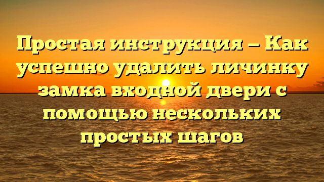 Простая инструкция — Как успешно удалить личинку замка входной двери с помощью нескольких простых шагов