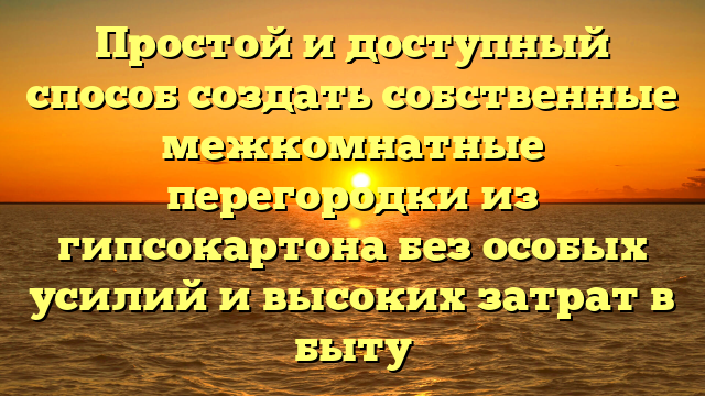 Простой и доступный способ создать собственные межкомнатные перегородки из гипсокартона без особых усилий и высоких затрат в быту