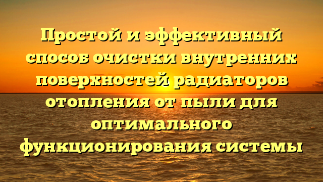 Простой и эффективный способ очистки внутренних поверхностей радиаторов отопления от пыли для оптимального функционирования системы