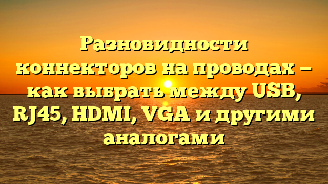 Разновидности коннекторов на проводах — как выбрать между USB, RJ45, HDMI, VGA и другими аналогами