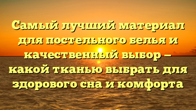 Самый лучший материал для постельного белья и качественный выбор — какой тканью выбрать для здорового сна и комфорта