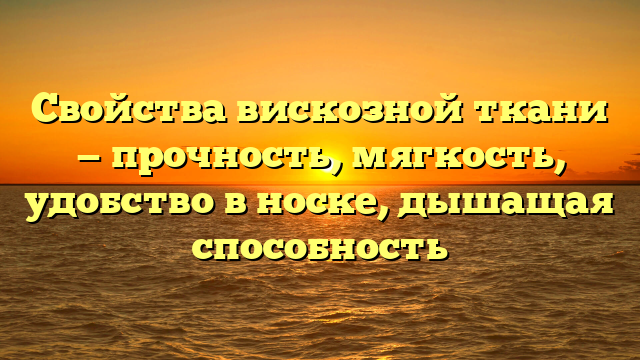 Свойства вискозной ткани — прочность, мягкость, удобство в носке, дышащая способность