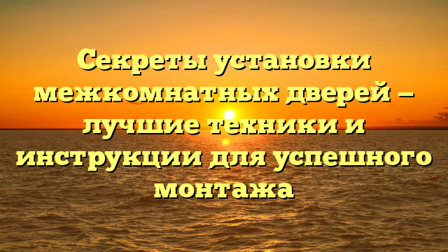 Секреты установки межкомнатных дверей — лучшие техники и инструкции для успешного монтажа