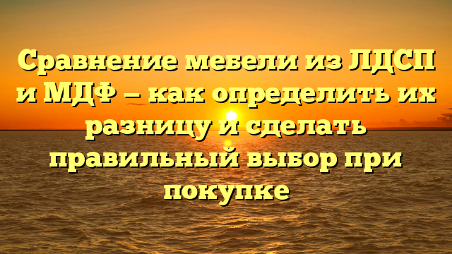 Сравнение мебели из ЛДСП и МДФ — как определить их разницу и сделать правильный выбор при покупке