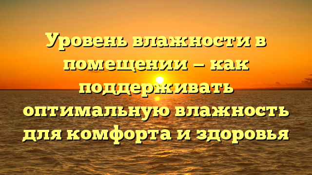 Уровень влажности в помещении — как поддерживать оптимальную влажность для комфорта и здоровья