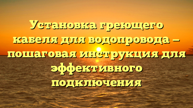 Установка греющего кабеля для водопровода — пошаговая инструкция для эффективного подключения