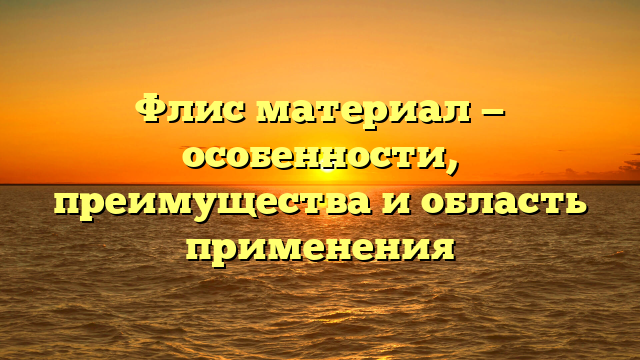 Флис материал — особенности, преимущества и область применения