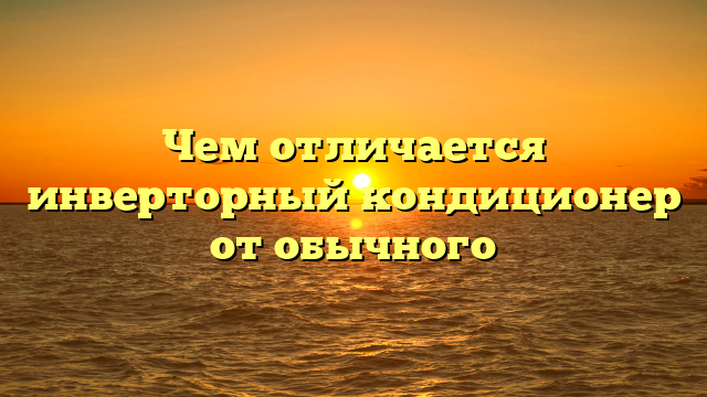 Чем отличается инверторный кондиционер от обычного