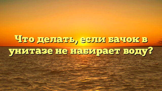 Что делать, если бачок в унитазе не набирает воду?