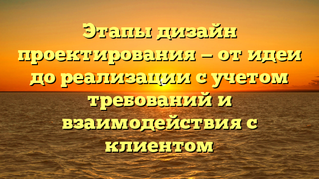 Этапы дизайн проектирования — от идеи до реализации с учетом требований и взаимодействия с клиентом