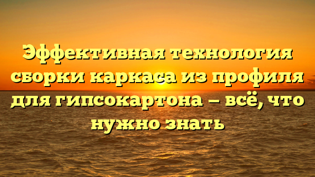 Эффективная технология сборки каркаса из профиля для гипсокартона — всё, что нужно знать